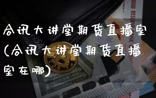 合讯大讲堂期货直播室(合讯大讲堂期货直播室在哪)_https://www.lclxwz.com_郑商所_第1张