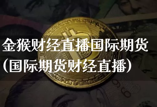 金猴财经直播国际期货(国际期货财经直播)_https://www.lclxwz.com_上期能源_第1张