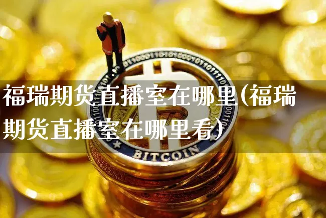 福瑞期货直播室在哪里(福瑞期货直播室在哪里看)_https://www.lclxwz.com_广期所_第1张