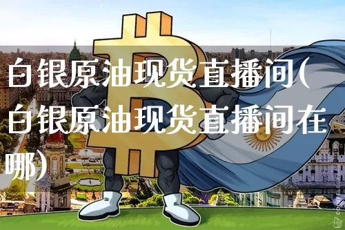 白银原油现货直播间(白银原油现货直播间在哪)_https://www.lclxwz.com_郑商所_第1张