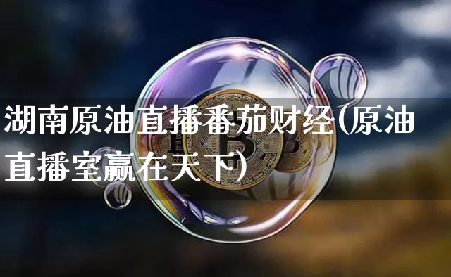 湖南原油直播番茄财经(原油直播室赢在天下)_https://www.lclxwz.com_大商所_第1张