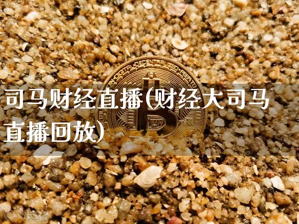 司马财经直播(财经大司马直播回放)_https://www.lclxwz.com_上期能源_第1张