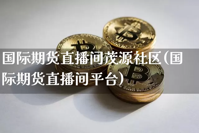 国际期货直播间茂源社区(国际期货直播间平台)_https://www.lclxwz.com_上期所_第1张