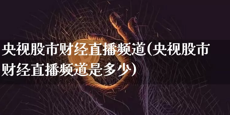 央视股市财经直播频道(央视股市财经直播频道是多少)_https://www.lclxwz.com_上期能源_第1张