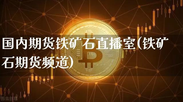 国内期货铁矿石直播室(铁矿石期货频道)_https://www.lclxwz.com_大商所_第1张