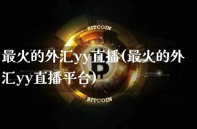 最火的外汇yy直播(最火的外汇yy直播平台)_https://www.lclxwz.com_上期能源_第1张