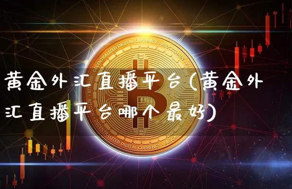 黄金外汇直播平台(黄金外汇直播平台哪个最好)_https://www.lclxwz.com_上期能源_第1张