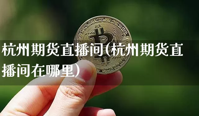 杭州期货直播间(杭州期货直播间在哪里)_https://www.lclxwz.com_中金所_第1张