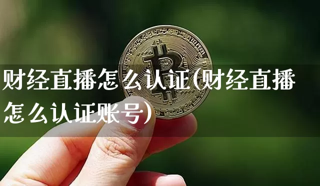 财经直播怎么认证(财经直播怎么认证账号)_https://www.lclxwz.com_大商所_第1张