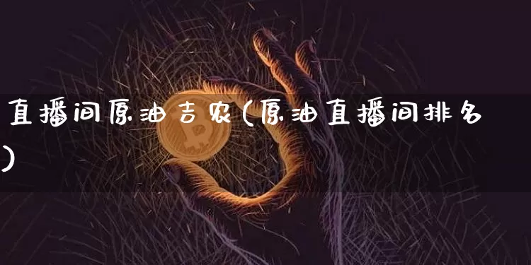 直播间原油吉农(原油直播间排名)_https://www.lclxwz.com_大商所_第1张