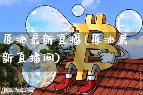 原油最新直播(原油最新直播间)_https://www.lclxwz.com_大商所_第1张