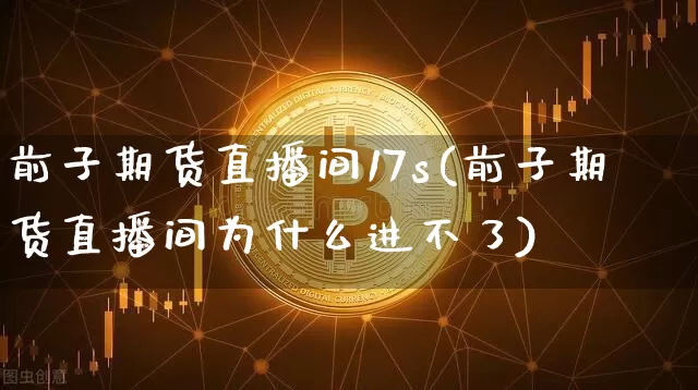 前子期货直播间17s(前子期货直播间为什么进不了)_https://www.lclxwz.com_郑商所_第1张