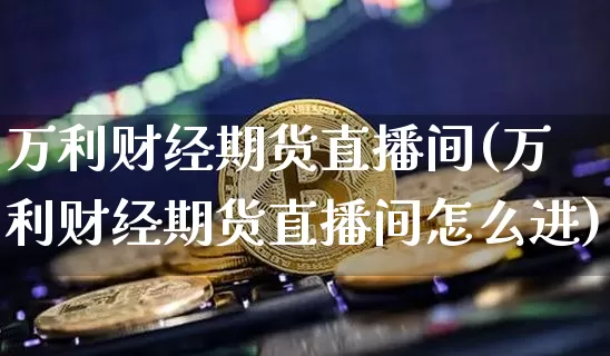 万利财经期货直播间(万利财经期货直播间怎么进)_https://www.lclxwz.com_中金所_第1张