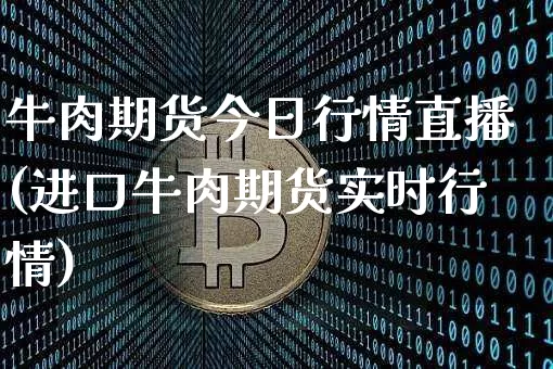 牛肉期货今日行情直播(进口牛肉期货实时行情)_https://www.lclxwz.com_广期所_第1张