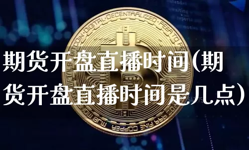 期货开盘直播时间(期货开盘直播时间是几点)_https://www.lclxwz.com_郑商所_第1张