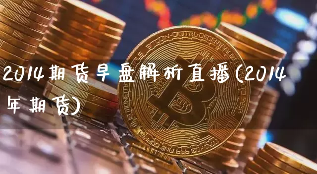 2014期货早盘解析直播(2014年期货)_https://www.lclxwz.com_上期能源_第1张