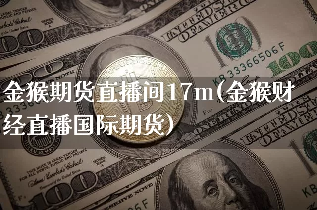 金猴期货直播间17m(金猴财经直播国际期货)_https://www.lclxwz.com_上期能源_第1张
