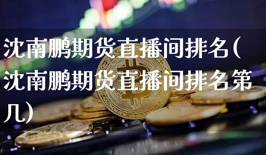 沈南鹏期货直播间排名(沈南鹏期货直播间排名第几)_https://www.lclxwz.com_大商所_第1张