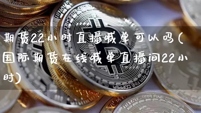 期货22小时直播喊单可以吗(国际期货在线喊单直播间22小时)_https://www.lclxwz.com_上期能源_第1张