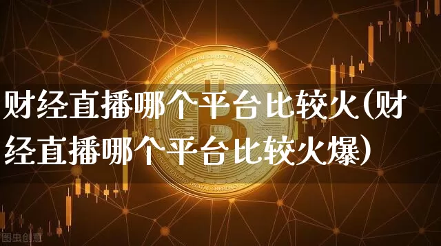 财经直播哪个平台比较火(财经直播哪个平台比较火爆)_https://www.lclxwz.com_上期能源_第1张