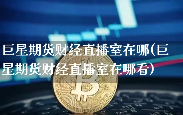 巨星期货财经直播室在哪(巨星期货财经直播室在哪看)_https://www.lclxwz.com_大商所_第1张