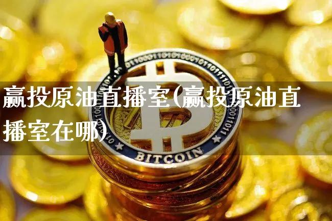 赢投原油直播室(赢投原油直播室在哪)_https://www.lclxwz.com_郑商所_第1张