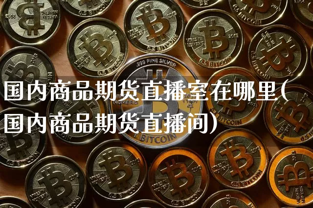 国内商品期货直播室在哪里(国内商品期货直播间)_https://www.lclxwz.com_上期所_第1张