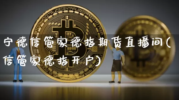 宁德信管家德指期货直播间(信管家德指开户)_https://www.lclxwz.com_郑商所_第1张