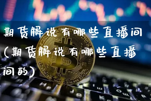 期货解说有哪些直播间(期货解说有哪些直播间的)_https://www.lclxwz.com_广期所_第1张