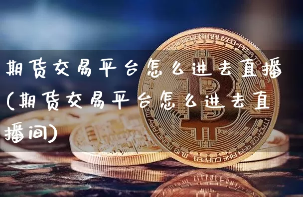 期货交易平台怎么进去直播(期货交易平台怎么进去直播间)_https://www.lclxwz.com_上期能源_第1张