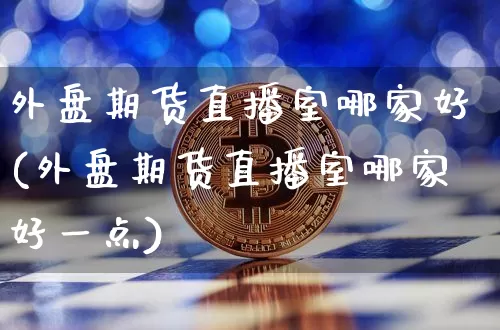 外盘期货直播室哪家好(外盘期货直播室哪家好一点)_https://www.lclxwz.com_郑商所_第1张