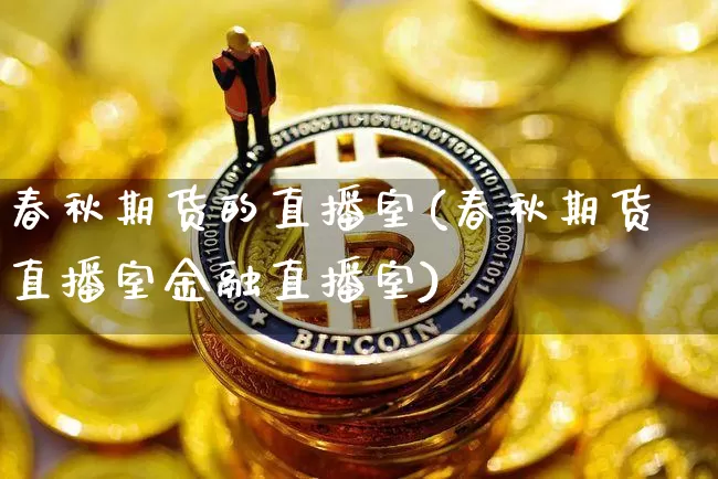 春秋期货的直播室(春秋期货直播室金融直播室)_https://www.lclxwz.com_大商所_第1张