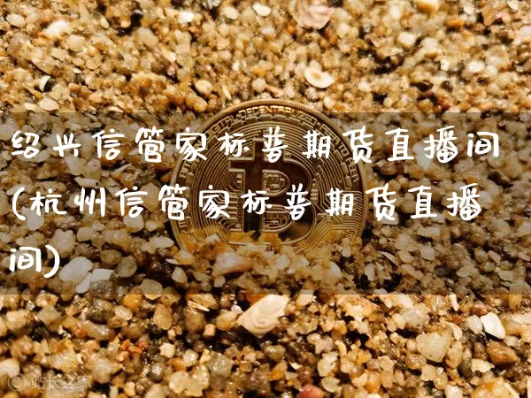 绍兴信管家标普期货直播间(杭州信管家标普期货直播间)_https://www.lclxwz.com_中金所_第1张