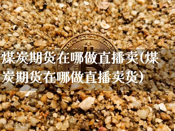 煤炭期货在哪做直播卖(煤炭期货在哪做直播卖货)_https://www.lclxwz.com_上期能源_第1张