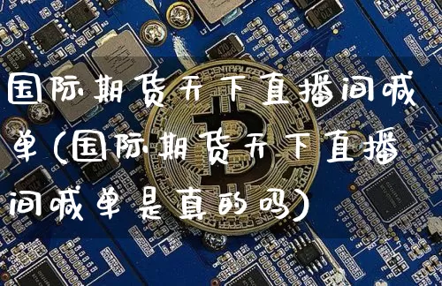 国际期货天下直播间喊单(国际期货天下直播间喊单是真的吗)_https://www.lclxwz.com_上期能源_第1张