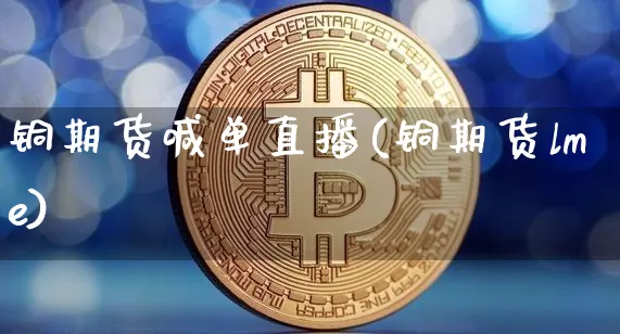 铜期货喊单直播(铜期货lme)_https://www.lclxwz.com_广期所_第1张