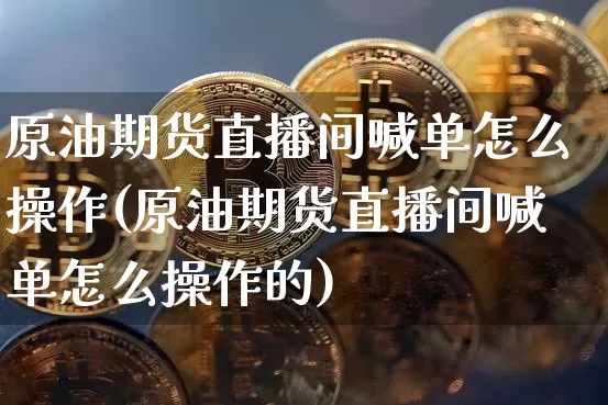 原油期货直播间喊单怎么操作(原油期货直播间喊单怎么操作的)_https://www.lclxwz.com_上期所_第1张