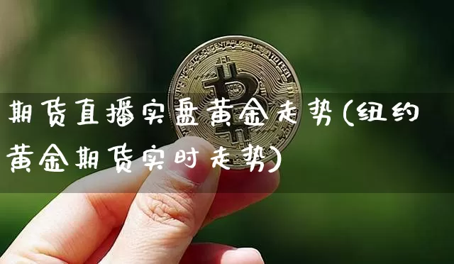 期货直播实盘黄金走势(纽约黄金期货实时走势)_https://www.lclxwz.com_大商所_第1张