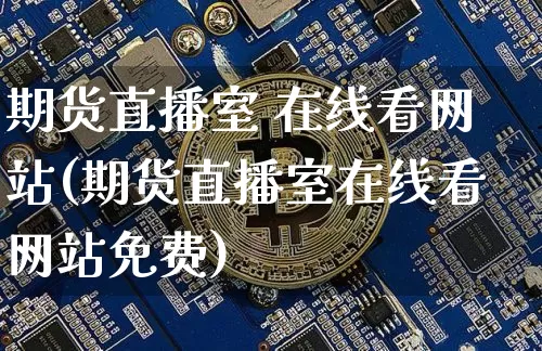 期货直播室 在线看网站(期货直播室在线看网站免费)_https://www.lclxwz.com_上期所_第1张