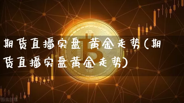 期货直播实盘 黄金走势(期货直播实盘黄金走势)_https://www.lclxwz.com_上期所_第1张