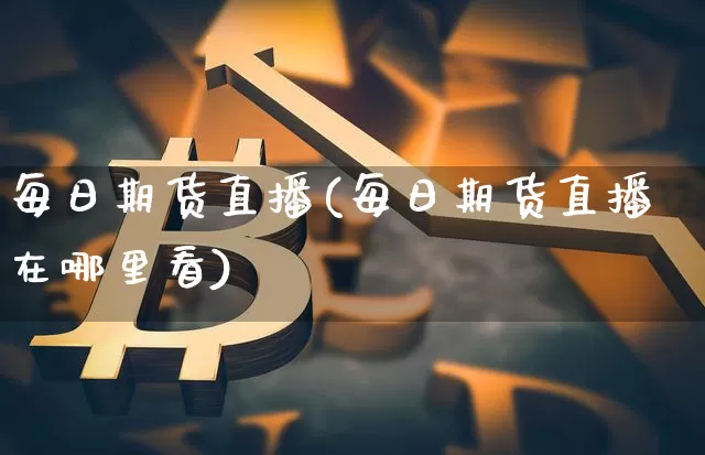 每日期货直播(每日期货直播在哪里看)_https://www.lclxwz.com_广期所_第1张