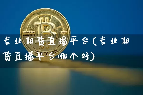 专业期货直播平台(专业期货直播平台哪个好)_https://www.lclxwz.com_上期能源_第1张