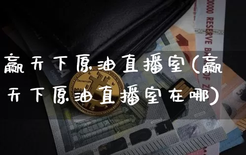 赢天下原油直播室(赢天下原油直播室在哪)_https://www.lclxwz.com_大商所_第1张