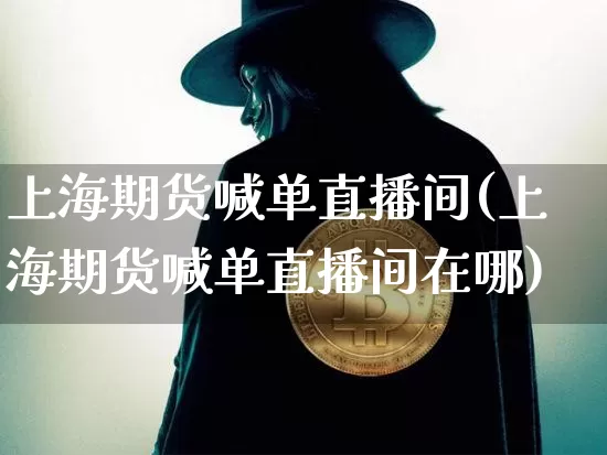 上海期货喊单直播间(上海期货喊单直播间在哪)_https://www.lclxwz.com_广期所_第1张