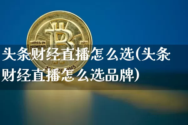 头条财经直播怎么选(头条财经直播怎么选品牌)_https://www.lclxwz.com_大商所_第1张