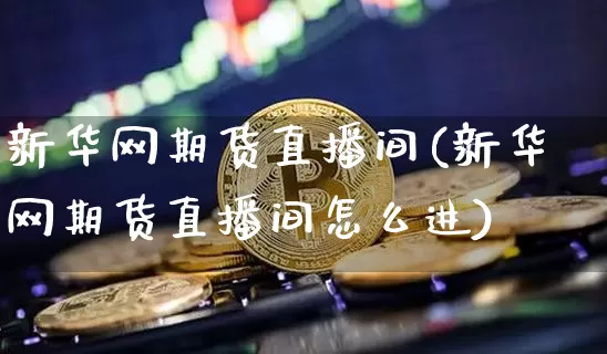新华网期货直播间(新华网期货直播间怎么进)_https://www.lclxwz.com_广期所_第1张