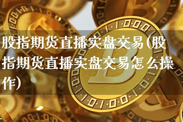 股指期货直播实盘交易(股指期货直播实盘交易怎么操作)_https://www.lclxwz.com_大商所_第1张