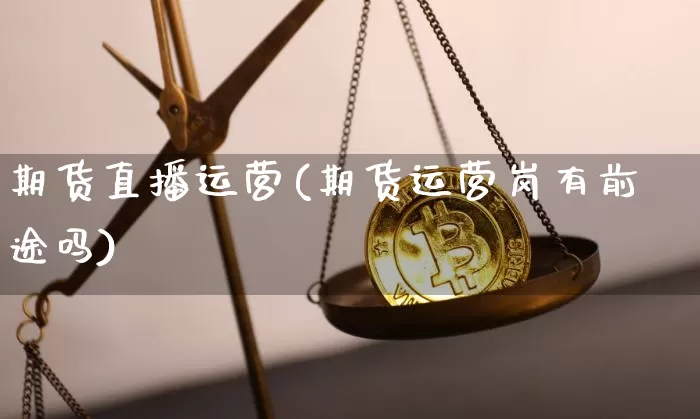 期货直播运营(期货运营岗有前途吗)_https://www.lclxwz.com_郑商所_第1张