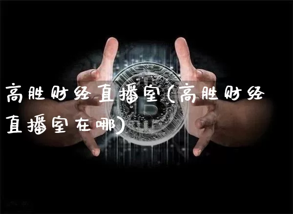 高胜财经直播室(高胜财经直播室在哪)_https://www.lclxwz.com_上期能源_第1张