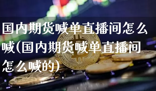 国内期货喊单直播间怎么喊(国内期货喊单直播间怎么喊的)_https://www.lclxwz.com_郑商所_第1张
